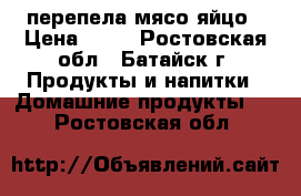 перепела мясо яйцо › Цена ­ 25 - Ростовская обл., Батайск г. Продукты и напитки » Домашние продукты   . Ростовская обл.